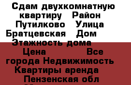 Сдам двухкомнатную квартиру › Район ­ Путилково › Улица ­ Братцевская › Дом ­ 12 › Этажность дома ­ 17 › Цена ­ 35 000 - Все города Недвижимость » Квартиры аренда   . Пензенская обл.,Мокшанский р-н